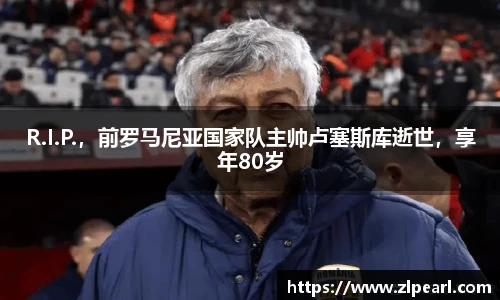 R.I.P.，前罗马尼亚国家队主帅卢塞斯库逝世，享年80岁