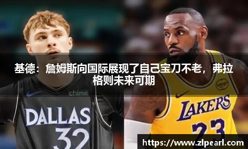 基德：詹姆斯向国际展现了自己宝刀不老，弗拉格则未来可期