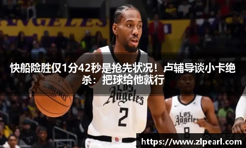 快船险胜仅1分42秒是抢先状况！卢辅导谈小卡绝杀：把球给他就行