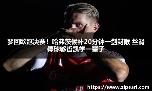 梦回欧冠决赛！哈弗茨候补20分钟一剑封喉 丝滑停球够哲凯学一辈子